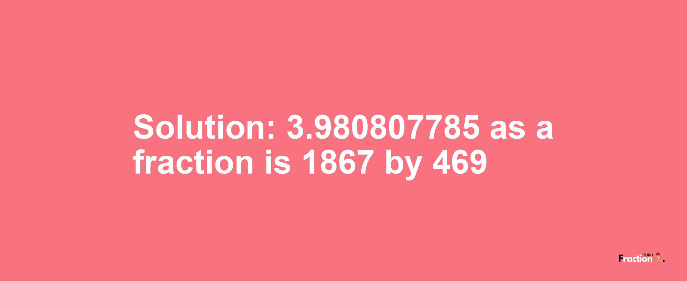 Solution:3.980807785 as a fraction is 1867/469